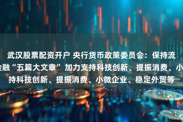 武汉股票配资开户 央行货币政策委员会：保持流动性充裕 扎实做好金融“五篇大文章” 加力支持科技创新、提振消费、小微企业、稳定外贸等