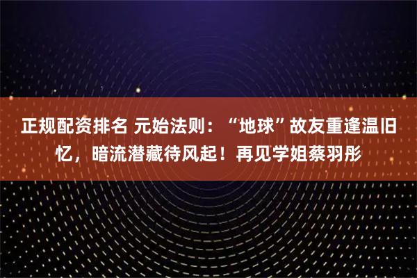正规配资排名 元始法则：“地球”故友重逢温旧忆，暗流潜藏待风起！再见学姐蔡羽彤