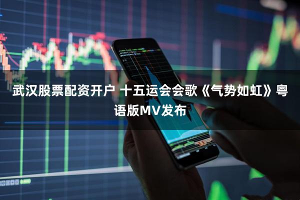 武汉股票配资开户 十五运会会歌《气势如虹》粤语版MV发布