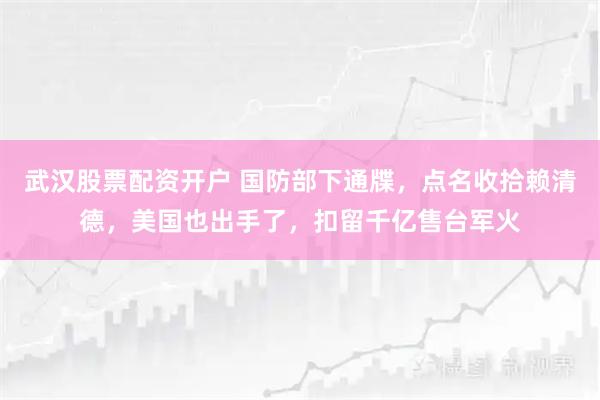 武汉股票配资开户 国防部下通牒，点名收拾赖清德，美国也出手了，扣留千亿售台军火