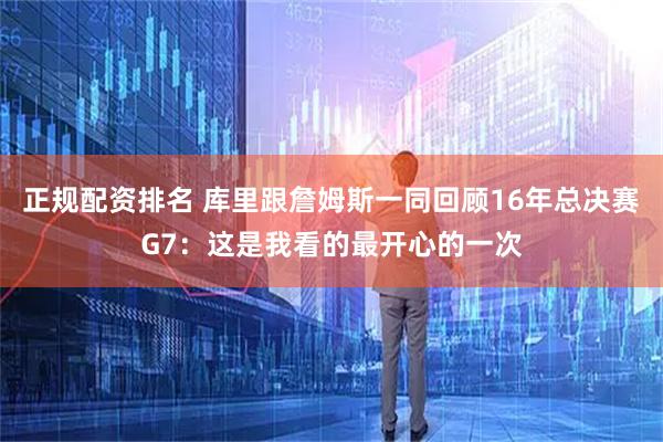 正规配资排名 库里跟詹姆斯一同回顾16年总决赛G7：这是我看的最开心的一次