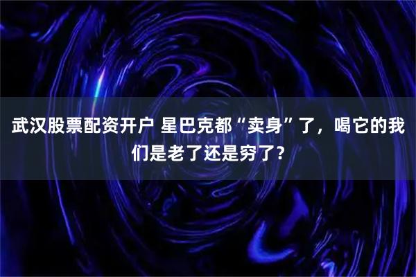 武汉股票配资开户 星巴克都“卖身”了，喝它的我们是老了还是穷了？