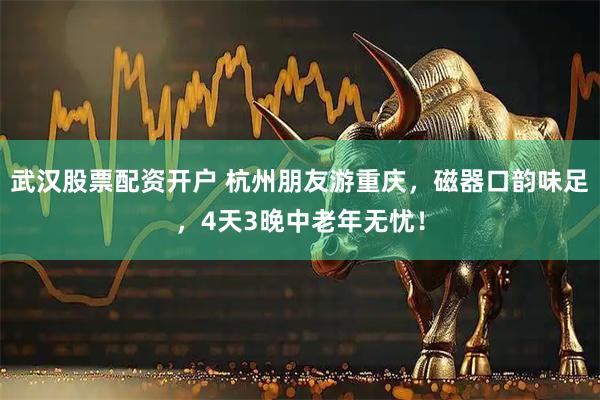 武汉股票配资开户 杭州朋友游重庆，磁器口韵味足，4天3晚中老年无忧！