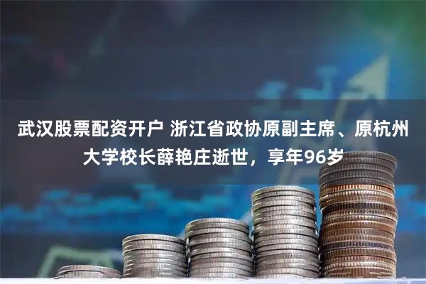 武汉股票配资开户 浙江省政协原副主席、原杭州大学校长薛艳庄逝世，享年96岁