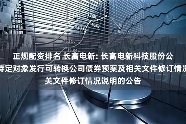 正规配资排名 长高电新: 长高电新科技股份公司关于向不特定对象发行可转换公司债券预案及相关文件修订情况说明的公告