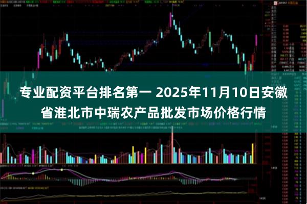专业配资平台排名第一 2025年11月10日安徽省淮北市中瑞农产品批发市场价格行情