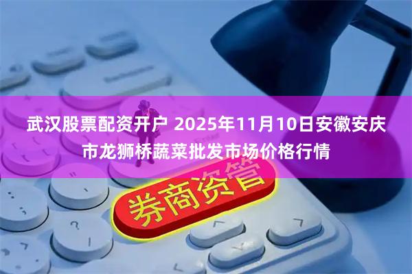 武汉股票配资开户 2025年11月10日安徽安庆市龙狮桥蔬菜批发市场价格行情