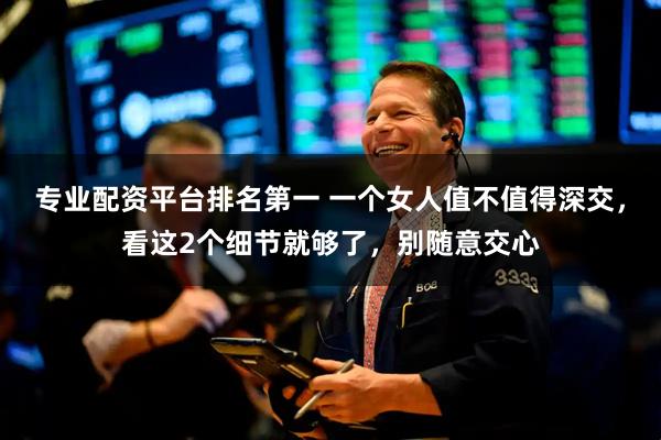 专业配资平台排名第一 一个女人值不值得深交，看这2个细节就够了，别随意交心