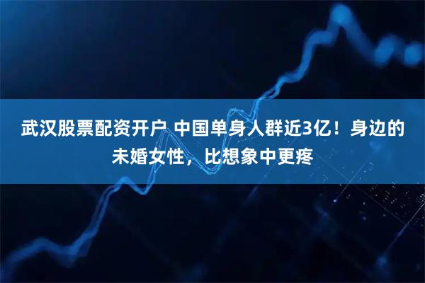 武汉股票配资开户 中国单身人群近3亿！身边的未婚女性，比想象中更疼