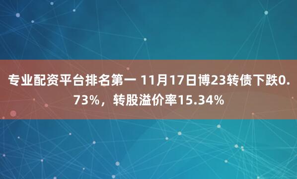 专业配资平台排名第一 11月17日博23转债下跌0.73%，转股溢价率15.34%