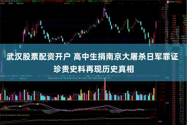 武汉股票配资开户 高中生捐南京大屠杀日军罪证 珍贵史料再现历史真相